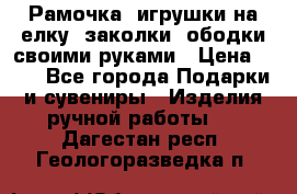 Рамочка, игрушки на елку. заколки, ободки своими руками › Цена ­ 10 - Все города Подарки и сувениры » Изделия ручной работы   . Дагестан респ.,Геологоразведка п.